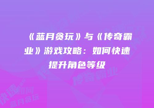 《蓝月贪玩》与《传奇霸业》游戏攻略：如何快速提升角色等级