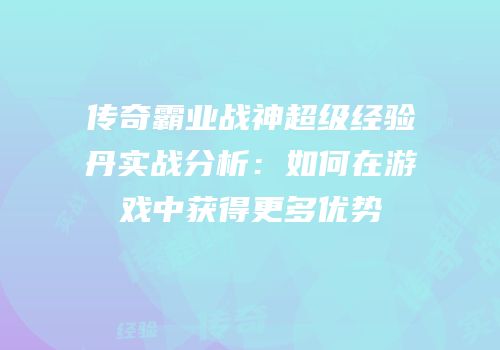 传奇霸业战神超级经验丹实战分析：如何在游戏中获得更多优势