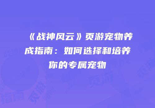 《战神风云》页游宠物养成指南：如何选择和培养你的专属宠物