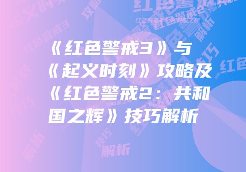 《红色警戒3》与《起义时刻》攻略及《红色警戒2：共和国之辉》技巧解析