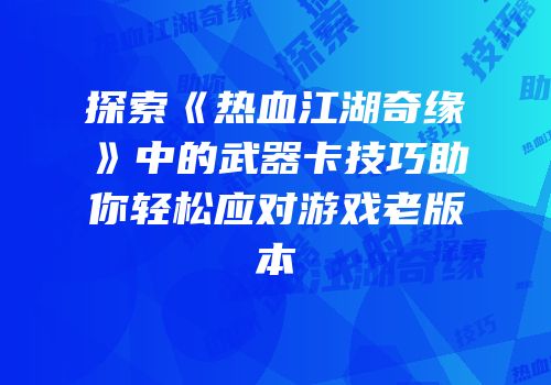 探索《热血江湖奇缘》中的武器卡技巧助你轻松应对游戏老版本