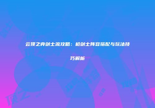 云顶之弈剑士流攻略：枪剑士阵容搭配与玩法技巧解析