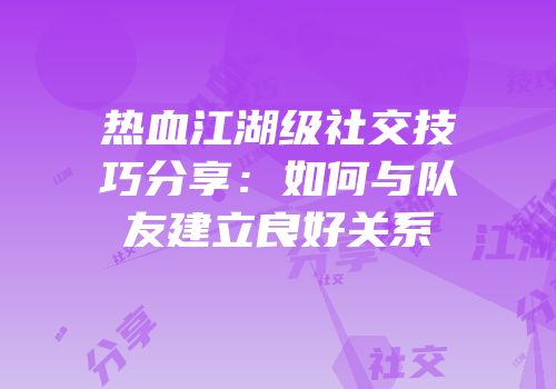 热血江湖级社交技巧分享：如何与队友建立良好关系