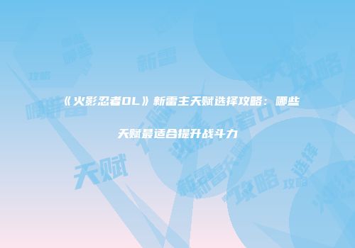 《火影忍者OL》新雷主天赋选择攻略：哪些天赋最适合提升战斗力
