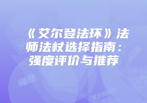 《艾尔登法环》法师法杖选择指南：强度评价与推荐