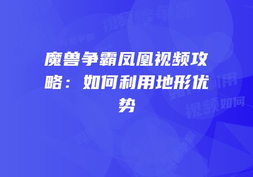 魔兽争霸凤凰视频攻略：如何利用地形优势