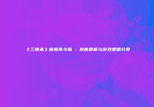 《三国杀》诸葛亮与荀彧：技能解析与游戏策略分享