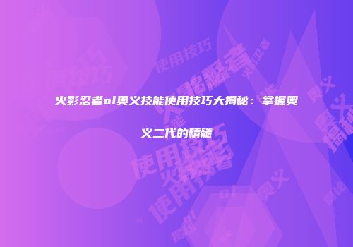 火影忍者ol奥义技能使用技巧大揭秘：掌握奥义二代的精髓