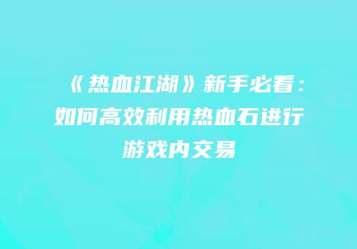 《热血江湖》新手必看：如何高效利用热血石进行游戏内交易