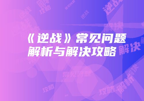 《逆战》常见问题解析与解决攻略
