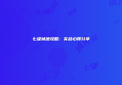 七级城池攻略：实战心得分享