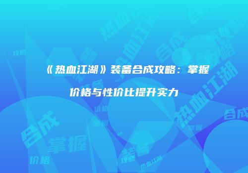 《热血江湖》装备合成攻略：掌握价格与性价比提升实力