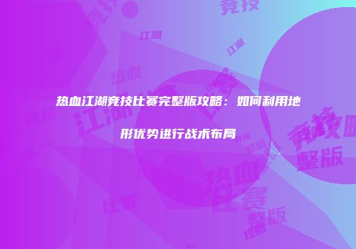 热血江湖竞技比赛完整版攻略：如何利用地形优势进行战术布局