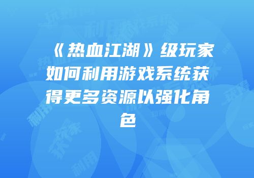 《热血江湖》级玩家如何利用游戏系统获得更多资源以强化角色