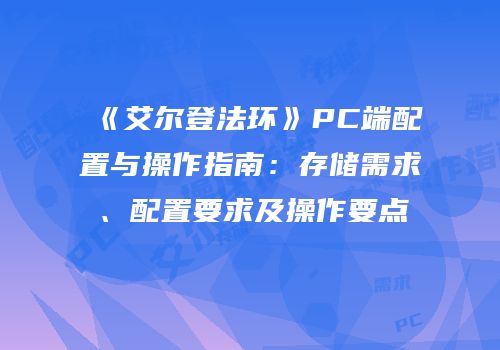 《艾尔登法环》PC端配置与操作指南：存储需求、配置要求及操作要点