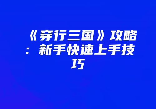 《穿行三国》攻略：新手快速上手技巧