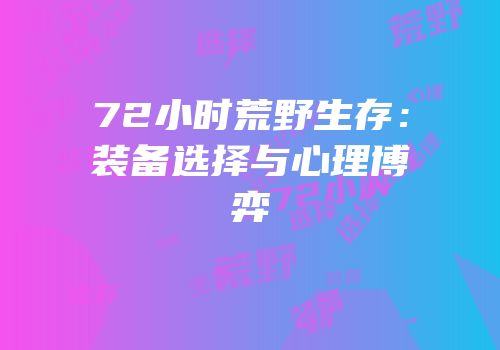 72小时荒野生存：装备选择与心理博弈