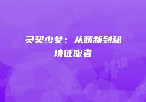 灵契少女：从萌新到秘境征服者