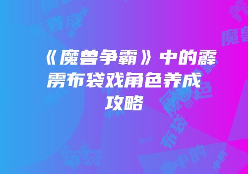 《魔兽争霸》中的霹雳布袋戏角色养成攻略