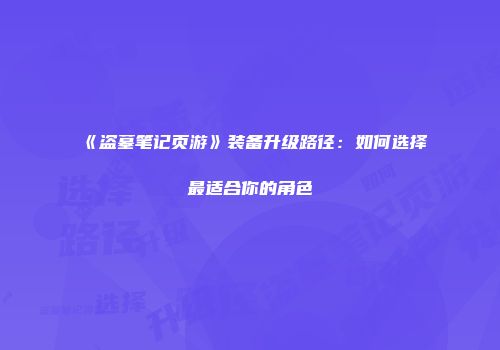 《盗墓笔记页游》装备升级路径：如何选择最适合你的角色