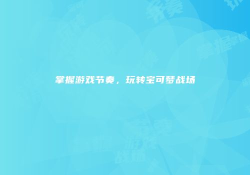 掌握游戏节奏，玩转宝可梦战场