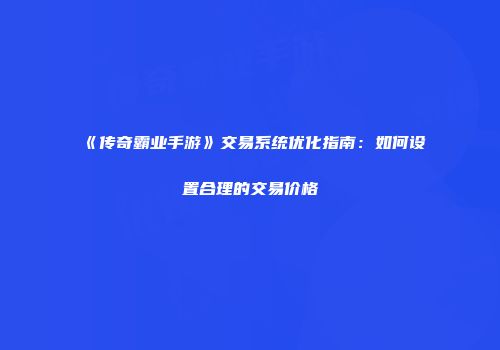 《传奇霸业手游》交易系统优化指南：如何设置合理的交易价格