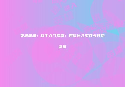 英雄联盟：新手入门指南：如何进入游戏与开始游玩