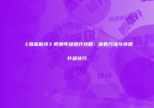 《碧蓝航线》舰娘等级提升攻略：查看方法与快速升级技巧