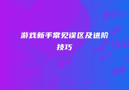 游戏新手常见误区及进阶技巧
