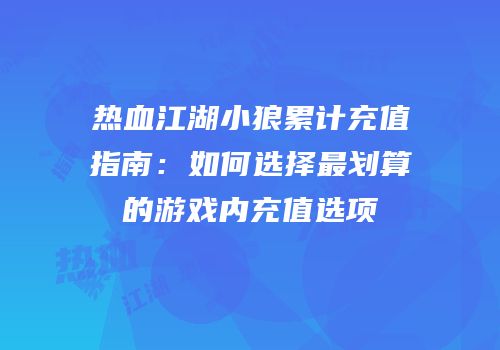 热血江湖小狼累计充值指南：如何选择最划算的游戏内充值选项