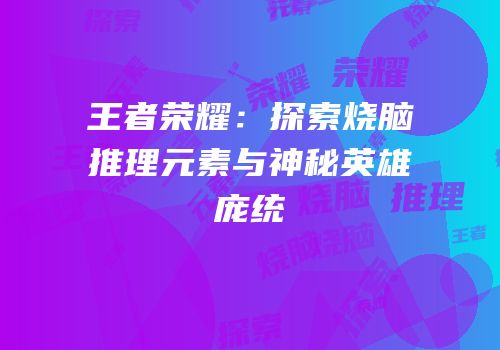 王者荣耀：探索烧脑推理元素与神秘英雄庞统