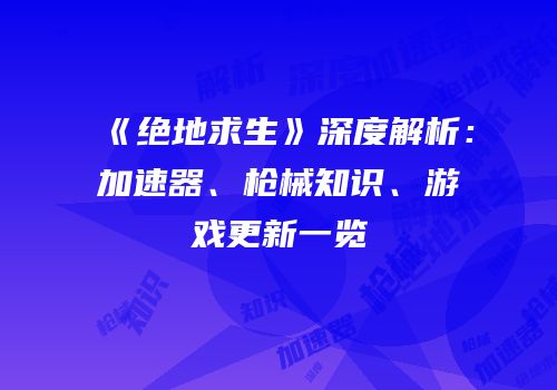 《绝地求生》深度解析：加速器、枪械知识、游戏更新一览