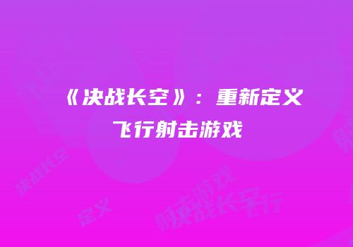 《决战长空》：重新定义飞行射击游戏