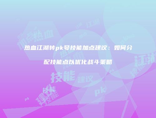 热血江湖转pk号技能加点建议:如何分配技能点以优化战斗策略