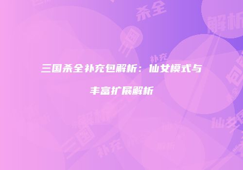三国杀全补充包解析：仙女模式与丰富扩展解析
