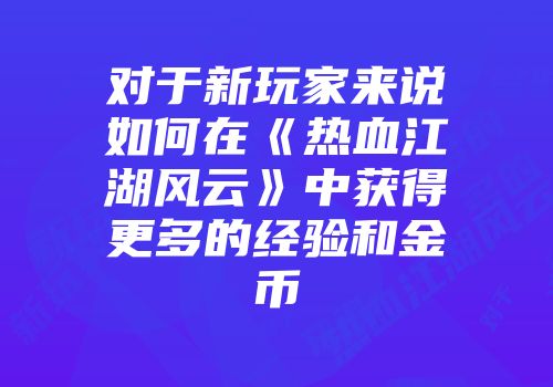 对于新玩家来说如何在《热血江湖风云》中获得更多的经验和金币