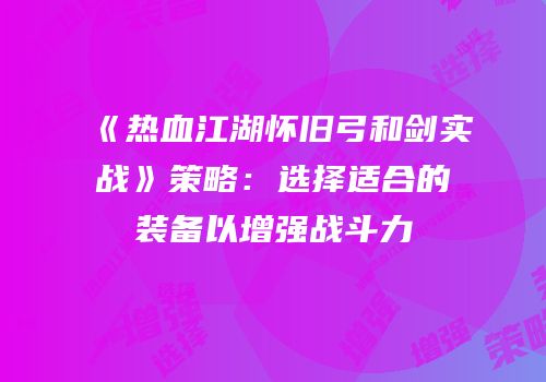 《热血江湖怀旧弓和剑实战》策略:选择适合的装备以增强战斗力