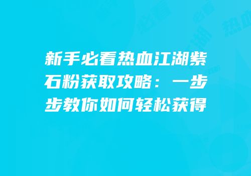 新手必看热血江湖紫石粉获取攻略:一步步教你如何轻松获得