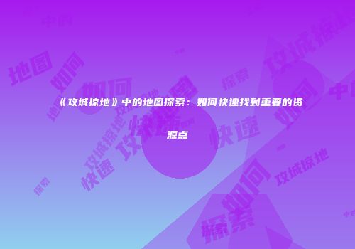 《攻城掠地》中的地图探索：如何快速找到重要的资源点