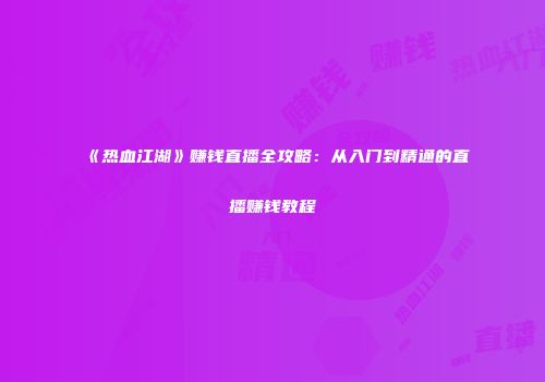 《热血江湖》赚钱直播全攻略：从入门到精通的直播赚钱教程