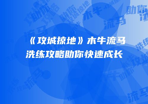 《攻城掠地》木牛流马洗练攻略助你快速成长