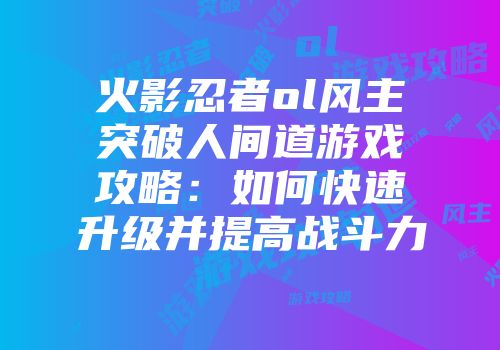 火影忍者ol风主突破人间道游戏攻略：如何快速升级并提高战斗力