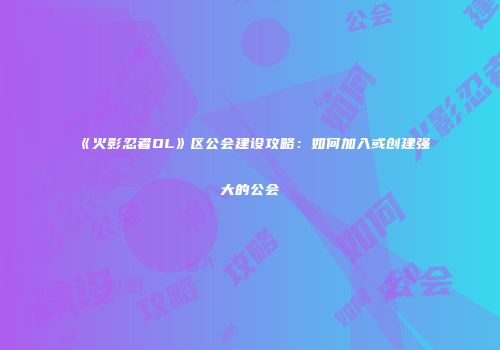 《火影忍者OL》区公会建设攻略：如何加入或创建强大的公会