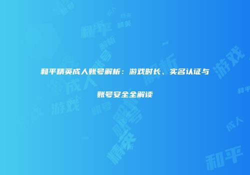 和平精英成人账号解析：游戏时长、实名认证与账号安全全解读
