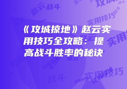 《攻城掠地》赵云实用技巧全攻略：提高战斗胜率的秘诀