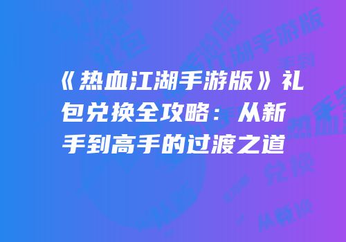 《热血江湖手游版》礼包兑换全攻略：从新手到高手的过渡之道