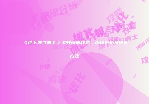 《地下城与勇士》卡顿解决攻略：原因分析及优化方法