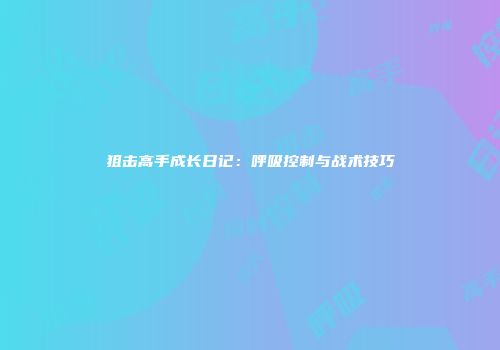 狙击高手成长日记：呼吸控制与战术技巧