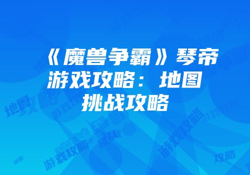 《魔兽争霸》琴帝游戏攻略：地图挑战攻略