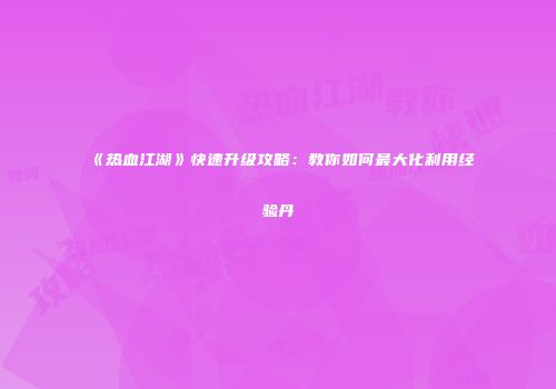 《热血江湖》快速升级攻略:教你如何最大化利用经验丹